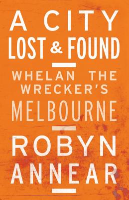 A City Lost & Found: Whelan the Wrecker's Melbourne - Annear, Robyn