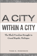 A City Within a City: The Black Freedom Struggle in Grand Rapids, Michigan - Robinson, Todd E