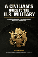 A Civilian's Guide to the U.S. Military: A Comprehensive Reference to the Customs, Language and Structure of the Armed Fo Rces