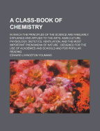 A Class-Book of Chemistry: In Which the Principles of the Science Are Familiarly Explained and Applied to the Arts, Agriculture, Physiology, Dietetics, Ventilation, and the Most Important Phenomena of Nature: Designed for the Use of Academies and Schools