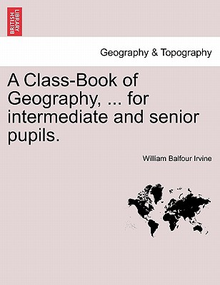 A Class-Book of Geography, ... for Intermediate and Senior Pupils. - Irvine, William Balfour