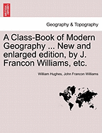 A Class-Book of Modern Geography ... New and Enlarged Edition, by J. Francon Williams, Etc.