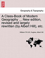 A Class-Book of Modern Geography ... New edition, revised and largely rewritten (by Albert Hill), etc. - Hughes, William F R G S, and Hill, Albert