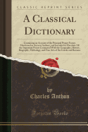 A Classical Dictionary: Containing an Account of the Principal Proper Names Mentioned in Ancient Authors, and Intended to Elucidate All the Important Points Connected with the Geography, History, Biography, Mythology, and Fine Arts of the Greeks and Roman