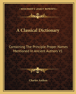 A Classical Dictionary: Containing The Principle Proper Names Mentioned In Ancient Authors V1