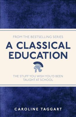 A Classical Education: The Stuff You Wish You'd Been Taught At School - Taggart, Caroline