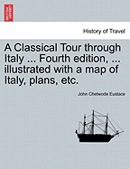 A Classical Tour Through Italy ... Fourth Edition, ... Illustrated with a Map of Italy, Plans, Etc.