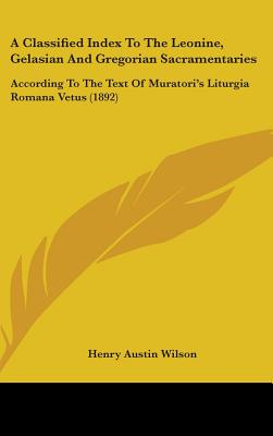 A Classified Index To The Leonine, Gelasian And Gregorian Sacramentaries: According To The Text Of Muratori's Liturgia Romana Vetus (1892) - Wilson, Henry Austin