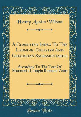 A Classified Index to the Leonine, Gelasian and Gregorian Sacramentaries: According to the Text of Muratori's Liturgia Romana Vetus (Classic Reprint) - Wilson, Henry Austin