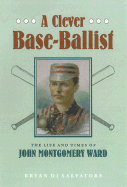 A Clever Base-Ballist: The Life and Times of John Montgomery Ward