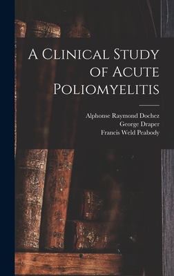 A Clinical Study of Acute Poliomyelitis - Peabody, Francis Weld, and Dochez, Alphonse Raymond, and Draper, George