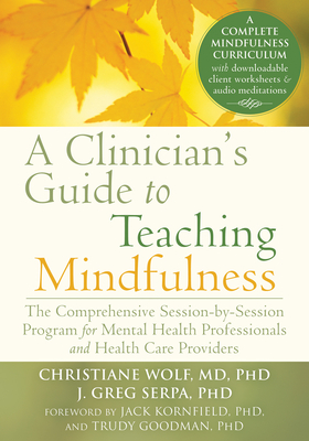 A Clinician's Guide to Teaching Mindfulness: The Comprehensive Session-by-Session Program for Mental Health Professionals and Health Care Providers - Wolf, Christiane, and Serpa, J. Greg