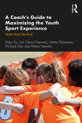 A Coach's Guide to Maximizing the Youth Sport Experience: Work Hard, Be Kind - Fry, Mary, and Gano-Overway, Lori, and Guivernau, Marta