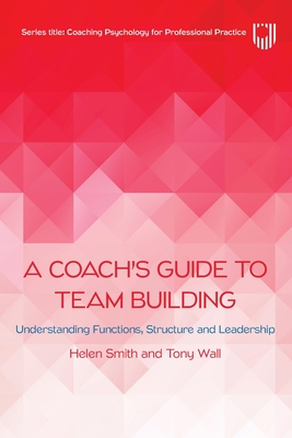 A Coach's Guide to Team Building: Understanding Functions, Structure and Leadership - Smith, Helen, and Wall, Tony