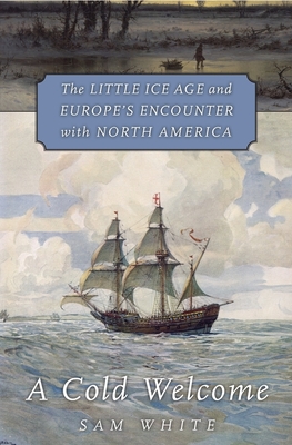 A Cold Welcome: The Little Ice Age and Europe's Encounter with North America - White, Sam