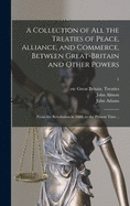 A Collection of All the Treaties of Peace, Alliance, and Commerce, Between Great-Britain and Other Powers: From the Revolution in 1688, to the Present Time ..; 1