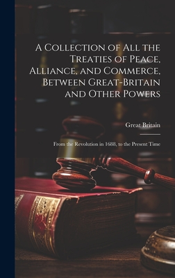 A Collection of All the Treaties of Peace, Alliance, and Commerce, Between Great-Britain and Other Powers: From the Revolution in 1688, to the Present Time - Britain, Great
