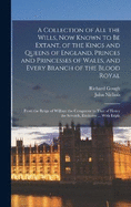 A Collection of All the Wills, Now Known to Be Extant, of the Kings and Queens of England, Princes and Princesses of Wales, and Every Branch of the Blood Royal: From the Reign of William the Conqueror to That of Henry the Seventh, Exclusive ... With Expla