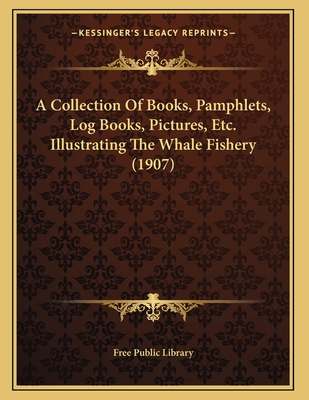 A Collection of Books, Pamphlets, Log Books, Pictures, Etc. Illustrating the Whale Fishery (1907) - Free Public Library