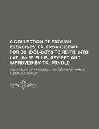 A Collection of English Exercises, Tr. from Cicero, for School-Boys to Re-Tr. Into Lat: By W. Ellis, Revised and Improved by T.K. Arnold