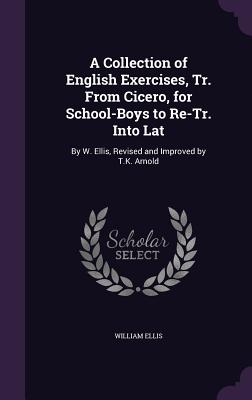 A Collection of English Exercises, Tr. From Cicero, for School-Boys to Re-Tr. Into Lat: By W. Ellis, Revised and Improved by T.K. Arnold - Ellis, William, Sir