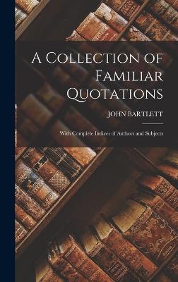 A Collection of Familiar Quotations: With Complete Indices of Authors and Subjects - Bartlett, John