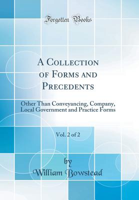 A Collection of Forms and Precedents, Vol. 2 of 2: Other Than Conveyancing, Company, Local Government and Practice Forms (Classic Reprint) - Bowstead, William