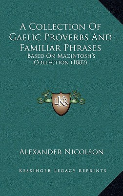 A Collection Of Gaelic Proverbs And Familiar Phrases: Based On Macintosh's Collection (1882) - Nicolson, Alexander (Editor)