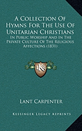 A Collection Of Hymns For The Use Of Unitarian Christians: In Public Worship And In The Private Culture Of The Religious Affections (1831)