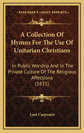 A Collection of Hymns for the Use of Unitarian Christians: In Public Worship and in the Private Culture of the Religious Affections (1831)