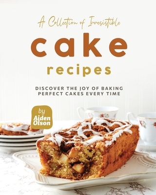 A Collection of Irresistible Cake Recipes: Discover the Joy of Baking Perfect Cakes Every Time - Olson, Aiden