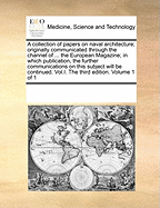 A Collection of Papers on Naval Architecture; Originally Communicated Through the Channel of ... the European Magazine; In Which Publication, the Further Communications on This Subject Will Be Continued. Vol.I. the Third Edition. Volume 1 of 1