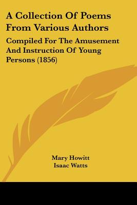 A Collection Of Poems From Various Authors: Compiled For The Amusement And Instruction Of Young Persons (1856) - Howitt, Mary, and Watts, Isaac, and Wordsworth, William
