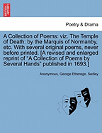 A Collection of Poems: Viz. the Temple of Death: By the Marquis of Normanby, Etc. with Several Original Poems, Never Before Printed. [A Revised and Enlarged Reprint of "A Collection of Poems by Several Hands" Published in 1693.]