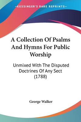 A Collection Of Psalms And Hymns For Public Worship: Unmixed With The Disputed Doctrines Of Any Sect (1788) - Walker, George, MD