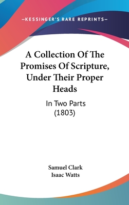 A Collection Of The Promises Of Scripture, Under Their Proper Heads: In Two Parts (1803) - Clark, Samuel, and Watts, Isaac (Foreword by)