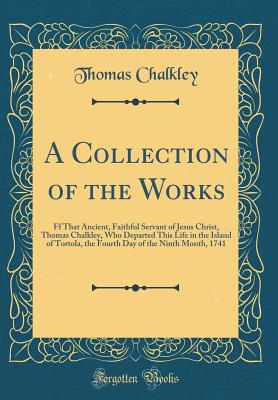 A Collection of the Works: Ff That Ancient, Faithful Servant of Jesus Christ, Thomas Chalkley, Who Departed This Life in the Island of Tortola, the Fourth Day of the Ninth Month, 1741 (Classic Reprint) - Chalkley, Thomas