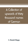 A collection of upwards of thirty thousand names of German, Swiss, Dutch, French and other immigrants in Pennsylvania from 1727-1776, with a statement of the names of ships, whence they sailed, and the date of their arrival at Philadelphia...