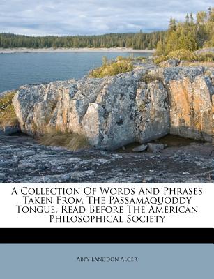 A Collection of Words and Phrases Taken from the Passamaquoddy Tongue, Read Before the American Philosophical Society - Alger, Abby Langdon