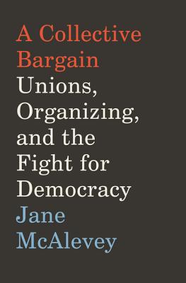 A Collective Bargain: Unions, Organizing, and the Fight for Democracy - McAlevey, Jane