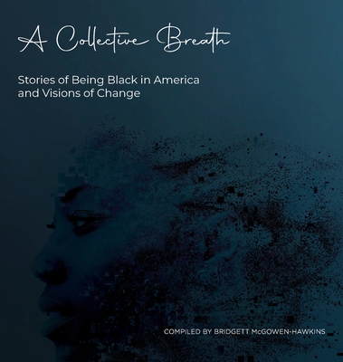 A Collective Breath: Stories of Being Black in America and Visions of Change - McGowen-Hawkins, Bridgett (Compiled by)