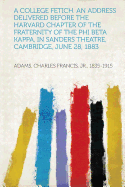 A College Fetich. an Address Delivered Before the Harvard Chapter of the Fraternity of the Phi Beta Kappa, in Sanders Theatre, Cambridge, June 28, 1883