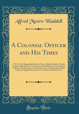 A Colonial Officer and His Times: 1754-1773; A Biographical Sketch of Gen. Hugh Waddell, of North Carolina; With Notices of the French and Indian War in the Southern Colonies; The Resistance to the Stamp ACT in North Carolina (with Copies of Original Docu - Waddell, Alfred Moore