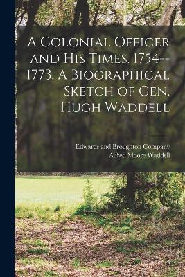 A Colonial Officer and His Times. 1754--1773. A Biographical Sketch of Gen. Hugh Waddell - Waddell, Alfred Moore, and Edwards and Broughton Company (Raleigh (Creator)