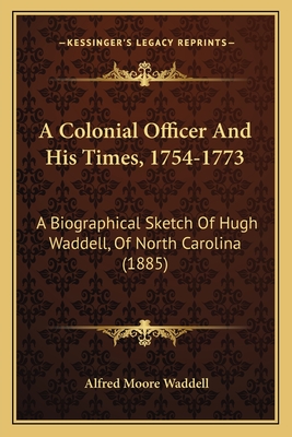 A Colonial Officer and His Times, 1754-1773: A Biographical Sketch of Hugh Waddell, of North Carolina (1885) - Waddell, Alfred Moore