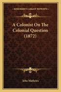 A Colonist on the Colonial Question (1872)