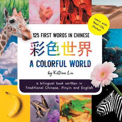 A Colorful World 125 First Words in Chinese (Learn with Real-life Photos) A bilingual book written in Traditional Chinese, Pinyin and English: A dual language book - Liu, Katrina