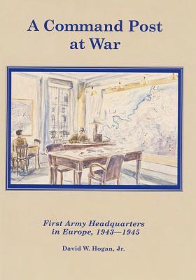 A Command Post at War: First Army Headquarters in Europe, 1943-1945 - Center of Military History United States, and Hogan Jr, David W