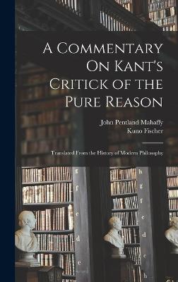 A Commentary On Kant's Critick of the Pure Reason: Translated From the History of Modern Philosophy - Mahaffy, John Pentland, and Fischer, Kuno