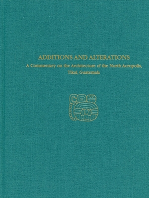 A Commentary on the Architecture of the North Acropolis, Tikal, Guatemala--Additions and Alterations: Tikal Report 34a - Loten, H Stanley